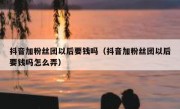 抖音加粉丝团以后要钱吗（抖音加粉丝团以后要钱吗怎么弄）