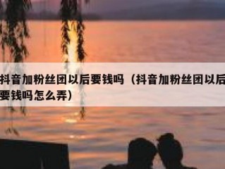 抖音加粉丝团以后要钱吗（抖音加粉丝团以后要钱吗怎么弄）