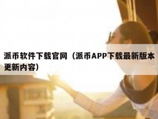 派币软件下载官网（派币APP下载最新版本更新内容）