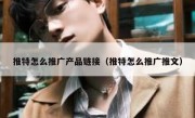 推特怎么推广产品链接（推特怎么推广推文）