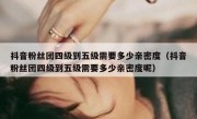 抖音粉丝团四级到五级需要多少亲密度（抖音粉丝团四级到五级需要多少亲密度呢）