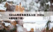 tiktok跨境电商怎么入驻（tiktok国际版下载）