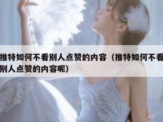 推特如何不看别人点赞的内容（推特如何不看别人点赞的内容呢）