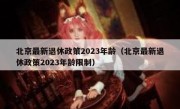 北京最新退休政策2023年龄（北京最新退休政策2023年龄限制）