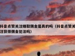 抖音点赞关注赚取佣金是真的吗（抖音点赞关注获得佣金犯法吗）