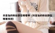 抖音加的粉丝群在哪看啊（抖音加的粉丝群在哪里找到）