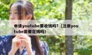 申请youtube要收钱吗?（注册youtube需要花钱吗）