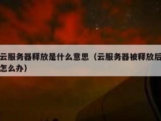 云服务器释放是什么意思（云服务器被释放后怎么办）