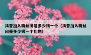 抖音加入粉丝团是多少钱一个（抖音加入粉丝团是多少钱一个礼物）