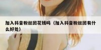 加入抖音粉丝团花钱吗（加入抖音粉丝团有什么好处）