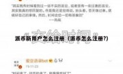 派币新用户怎么注册（派币怎么注册?）
