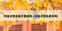 抖音点赞员是不是真的（抖音点赞员真实吗）