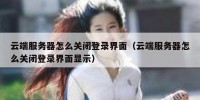 云端服务器怎么关闭登录界面（云端服务器怎么关闭登录界面显示）