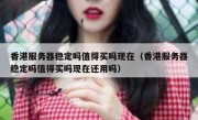 香港服务器稳定吗值得买吗现在（香港服务器稳定吗值得买吗现在还用吗）