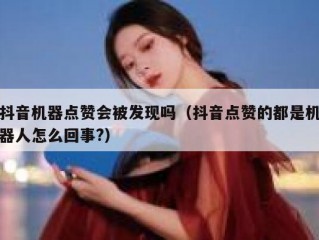 抖音机器点赞会被发现吗（抖音点赞的都是机器人怎么回事?）