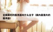 全国最好的服务器叫什么名字（国内最强大的服务器）