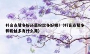 抖音点赞多好还是粉丝多好呢?(抖音点赞多和粉丝多有什么用)