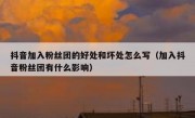 抖音加入粉丝团的好处和坏处怎么写（加入抖音粉丝团有什么影响）