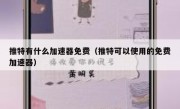 推特有什么加速器免费（推特可以使用的免费加速器）