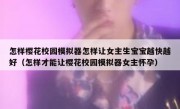 怎样樱花校园模拟器怎样让女主生宝宝越快越好（怎样才能让樱花校园模拟器女主怀孕）