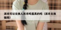 派币可以兑换人民币吗是真的吗（派币兑换 骗局）