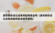 派币身份证认证有风险吗安全吗（派币身份证认证有风险吗安全吗可靠吗）