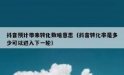 抖音预计带来转化数啥意思（抖音转化率是多少可以进入下一轮）