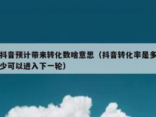 抖音预计带来转化数啥意思（抖音转化率是多少可以进入下一轮）