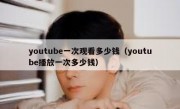 youtube一次观看多少钱（youtube播放一次多少钱）