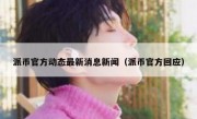 派币官方动态最新消息新闻（派币官方回应）