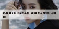 抖音加入粉丝团怎么加（抖音怎么加粉丝团图解）