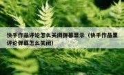 快手作品评论怎么关闭弹幕显示（快手作品里评论弹幕怎么关闭）