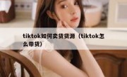 tiktok如何卖货货源（tiktok怎么带货）