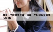 抖音一个粉丝多少钱（抖音一个粉丝能带来多少利润）