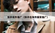 快手境外推广（快手在海外国家推广）