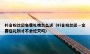 抖音粉丝团免费礼物怎么送（抖音粉丝团一定要送礼物才不会熄灭吗）