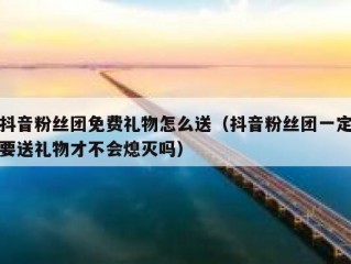 抖音粉丝团免费礼物怎么送（抖音粉丝团一定要送礼物才不会熄灭吗）