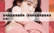 游戏网站服务器租用（游戏网站服务器租用多少钱）