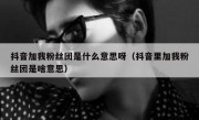 抖音加我粉丝团是什么意思呀（抖音里加我粉丝团是啥意思）
