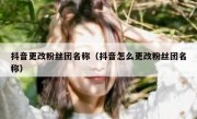 抖音更改粉丝团名称（抖音怎么更改粉丝团名称）
