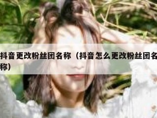 抖音更改粉丝团名称（抖音怎么更改粉丝团名称）