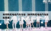 如何购买电动汽车车险（如何购买电动汽车车险划算）
