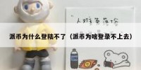 派币为什么登陆不了（派币为啥登录不上去）