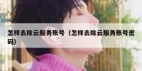 怎样去除云服务账号（怎样去除云服务账号密码）