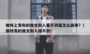 推特上发布的推文别人看不到是怎么回事?（推特发的推文别人搜不到）