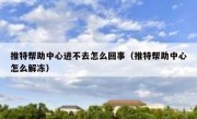 推特帮助中心进不去怎么回事（推特帮助中心怎么解冻）