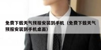 免费下载天气预报安装到手机（免费下载天气预报安装到手机桌面）