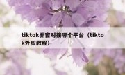 tiktok橱窗对接哪个平台（tiktok外贸教程）
