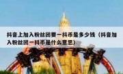 抖音上加入粉丝团要一抖币是多少钱（抖音加入粉丝团一抖币是什么意思）