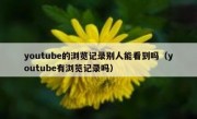 youtube的浏览记录别人能看到吗（youtube有浏览记录吗）